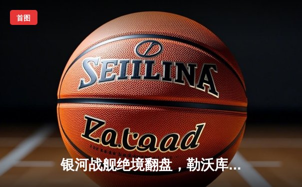 银河战舰绝境翻盘，勒沃库森欧联杯加时赛3-2逆转罗马晋级决赛