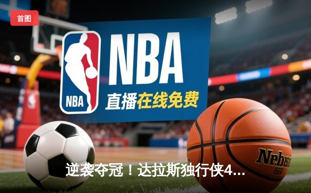 逆袭夺冠！达拉斯独行侠4-3险胜波士顿凯尔特人，东契奇荣膺FMVP