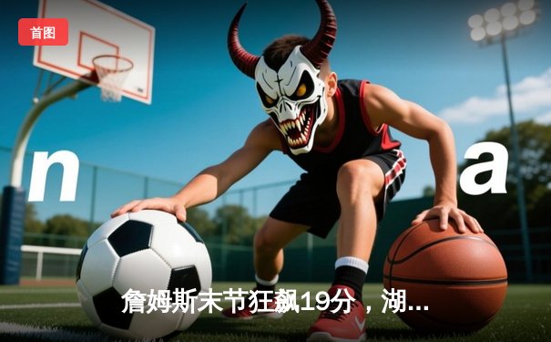 詹姆斯末节狂飙19分，湖人加时险胜勇士锁定季后赛席位