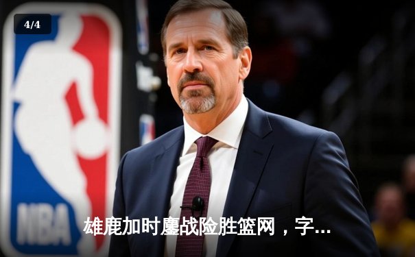 雄鹿加时鏖战险胜篮网，字母哥44分主宰关键时刻 - 4