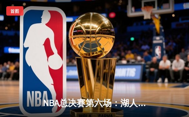 NBA总决赛第六场：湖人队末节逆转，詹姆斯双20数据加冕FMVP