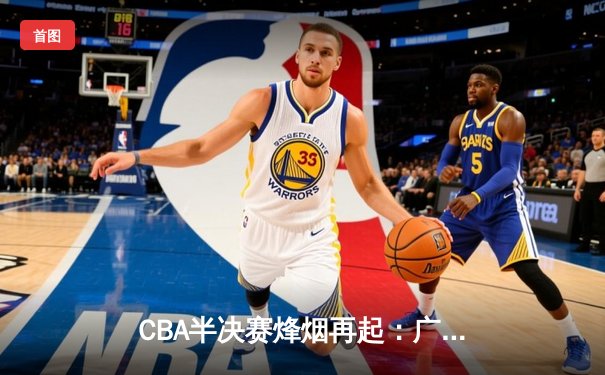 CBA半决赛烽烟再起：广东宏远逆转浙江稠州，胡明轩关键三分锁定胜局