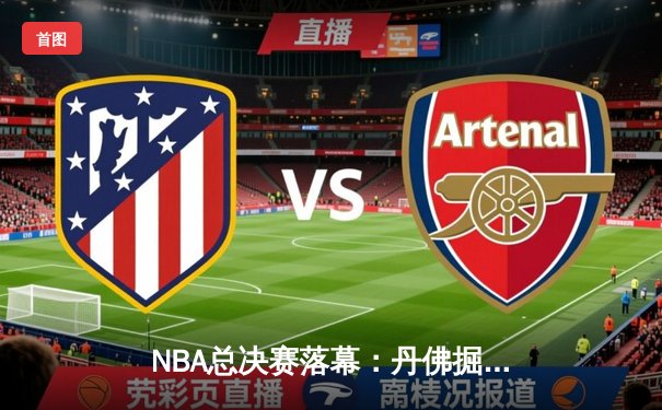 NBA总决赛落幕：丹佛掘金4-1战胜迈阿密热火首夺总冠军 约基奇荣膺FMVP