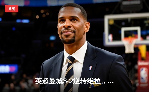 英超曼城3-2逆转维拉，德布劳内传射建功锁定胜局