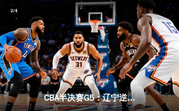 CBA半决赛G5：辽宁逆转广东晋级总决赛 赵继伟28分导演神奇翻盘 - 2