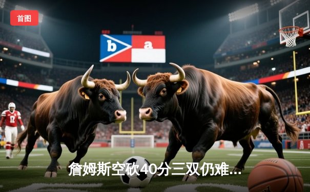 詹姆斯空砍40分三双仍难救主，湖人加时惜败凯尔特人延续客场魔咒