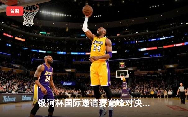 银河杯国际邀请赛巅峰对决：猛虎队加时绝杀卫冕冠军，张伟独砍42分创纪录