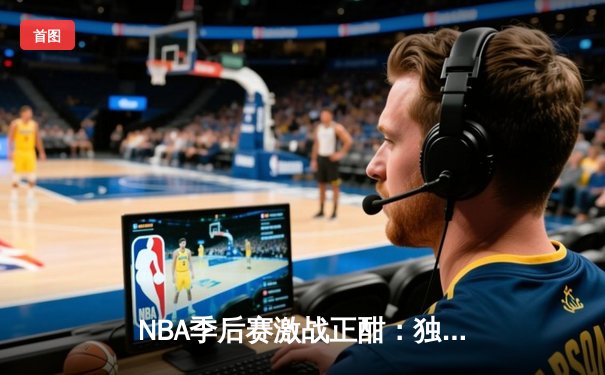 NBA季后赛激战正酣：独行侠加时险胜雷霆，东契奇三双率队夺赛点